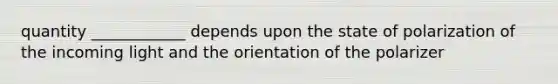 quantity ____________ depends upon the state of polarization of the incoming light and the orientation of the polarizer