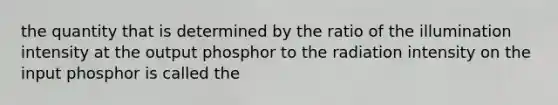 the quantity that is determined by the ratio of the illumination intensity at the output phosphor to the radiation intensity on the input phosphor is called the