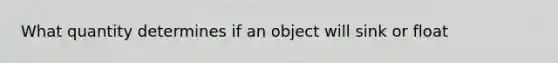 What quantity determines if an object will sink or float