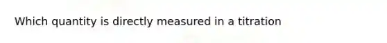 Which quantity is directly measured in a titration