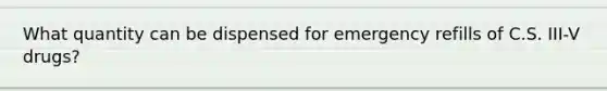 What quantity can be dispensed for emergency refills of C.S. III-V drugs?