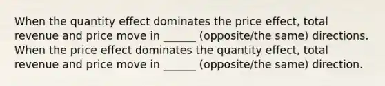 When the quantity effect dominates the price effect, total revenue and price move in ______ (opposite/the same) directions. When the price effect dominates the quantity effect, total revenue and price move in ______ (opposite/the same) direction.