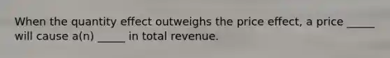 When the quantity effect outweighs the price effect, a price _____ will cause a(n) _____ in total revenue.