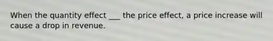 When the quantity effect ___ the price effect, a price increase will cause a drop in revenue.