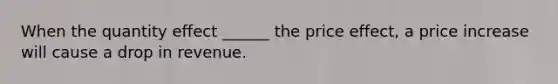 When the quantity effect ______ the price effect, a price increase will cause a drop in revenue.