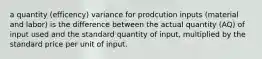 a quantity (efficency) variance for prodcution inputs (material and labor) is the difference between the actual quantity (AQ) of input used and the standard quantity of input, multiplied by the standard price per unit of input.