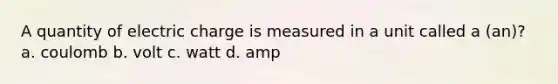 A quantity of electric charge is measured in a unit called a (an)? a. coulomb b. volt c. watt d. amp