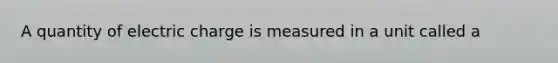 A quantity of electric charge is measured in a unit called a