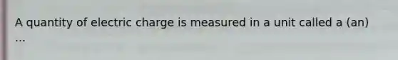 A quantity of electric charge is measured in a unit called a (an) ...