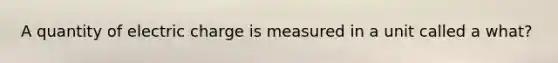 A quantity of electric charge is measured in a unit called a what?