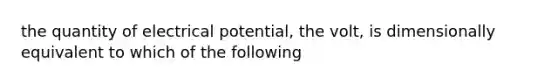 the quantity of electrical potential, the volt, is dimensionally equivalent to which of the following