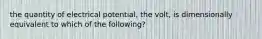 the quantity of electrical potential, the volt, is dimensionally equivalent to which of the following?