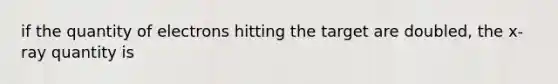 if the quantity of electrons hitting the target are doubled, the x-ray quantity is