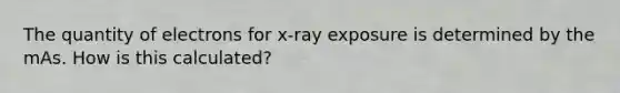 The quantity of electrons for x-ray exposure is determined by the mAs. How is this calculated?