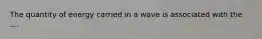 The quantity of energy carried in a wave is associated with the ....