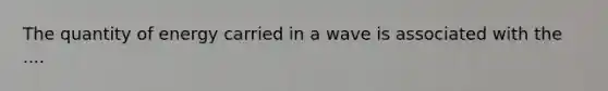 The quantity of energy carried in a wave is associated with the ....