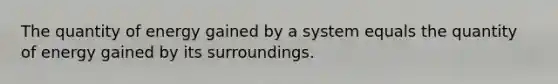 The quantity of energy gained by a system equals the quantity of energy gained by its surroundings.