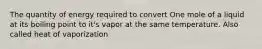 The quantity of energy required to convert One mole of a liquid at its boiling point to it's vapor at the same temperature. Also called heat of vaporization