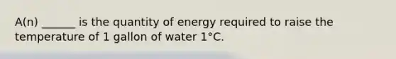 A(n) ______ is the quantity of energy required to raise the temperature of 1 gallon of water 1°C.