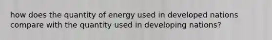 how does the quantity of energy used in developed nations compare with the quantity used in developing nations?