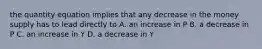 the quantity equation implies that any decrease in the money supply has to lead directly to A. an increase in P B. a decrease in P C. an increase in Y D. a decrease in Y