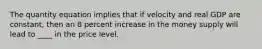 The quantity equation implies that if velocity and real GDP are constant, then an 8 percent increase in the money supply will lead to ____ in the price level.