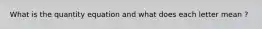 What is the quantity equation and what does each letter mean ?