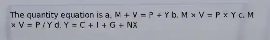 The quantity equation is a. M + V = P + Y b. M × V = P × Y c. M × V = P / Y d. Y = C + I + G + NX