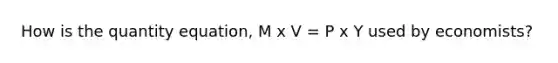 How is the quantity equation, M x V = P x Y used by economists?