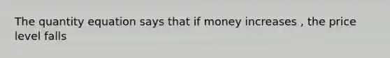 The quantity equation says that if money increases , the price level falls