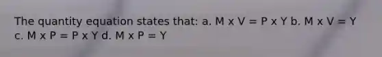 The quantity equation states that: a. M x V = P x Y b. M x V = Y c. M x P = P x Y d. M x P = Y