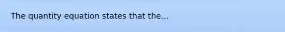 The quantity equation states that the...