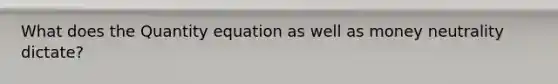 What does the Quantity equation as well as money neutrality dictate?