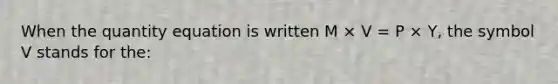 When the quantity equation is written M × V = P × Y, the symbol V stands for the: