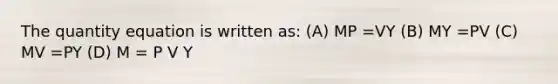 The quantity equation is written as: (A) MP =VY (B) MY =PV (C) MV =PY (D) M = P V Y