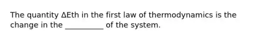 The quantity ΔEth in the first law of thermodynamics is the change in the __________ of the system.