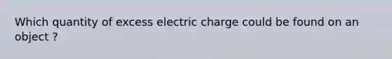 Which quantity of excess electric charge could be found on an object ?