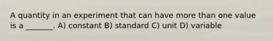 A quantity in an experiment that can have more than one value is a _______. A) constant B) standard C) unit D) variable