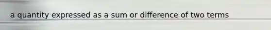 a quantity expressed as a sum or difference of two terms