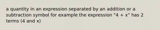 a quantity in an expression separated by an addition or a subtraction symbol for example the expression "4 + x" has 2 terms (4 and x)