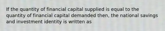 If the quantity of financial capital supplied is equal to the quantity of financial capital demanded then, the national savings and investment identity is written as