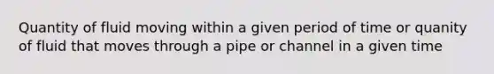 Quantity of fluid moving within a given period of time or quanity of fluid that moves through a pipe or channel in a given time