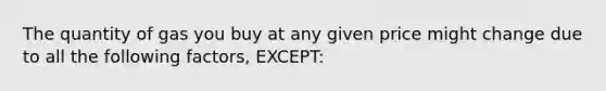 The quantity of gas you buy at any given price might change due to all the following factors, EXCEPT: