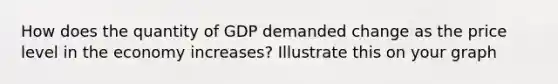 How does the quantity of GDP demanded change as the price level in the economy increases? Illustrate this on your graph