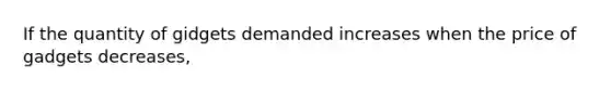 If the quantity of gidgets demanded increases when the price of gadgets decreases,