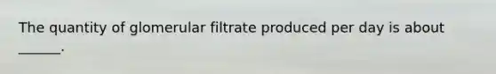 The quantity of glomerular filtrate produced per day is about ______.