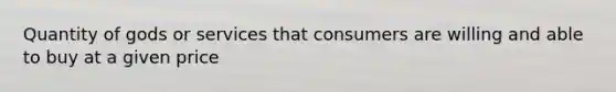 Quantity of gods or services that consumers are willing and able to buy at a given price