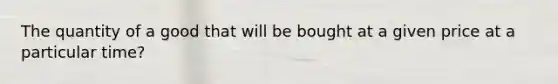 The quantity of a good that will be bought at a given price at a particular time?