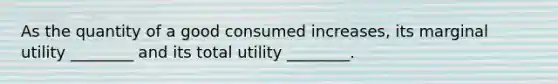 As the quantity of a good consumed​ increases, its marginal utility​ ________ and its total utility​ ________.