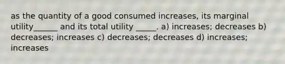 as the quantity of a good consumed increases, its marginal utility______ and its total utility _____. a) increases; decreases b) decreases; increases c) decreases; decreases d) increases; increases